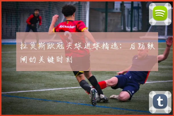 拉莫斯欧冠头球进球精选：后防铁闸的关键时刻