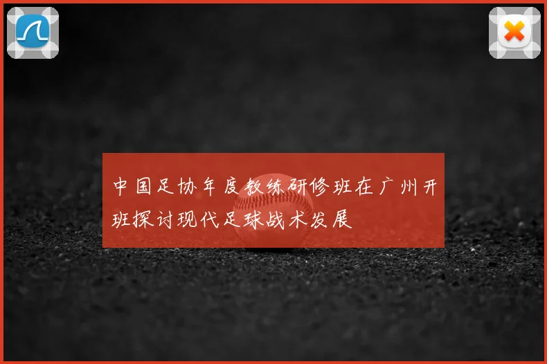 中国足协年度教练研修班在广州开班探讨现代足球战术发展