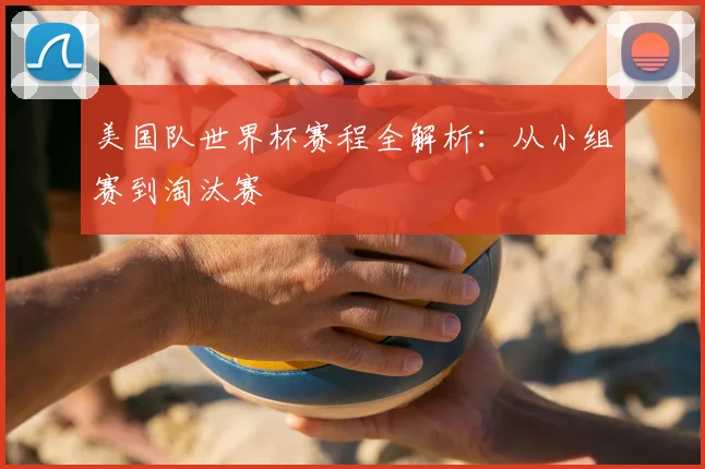 美国队世界杯赛程全解析:从小组赛到淘汰赛