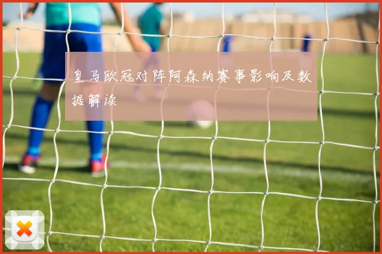 皇马欧冠对阵阿森纳赛事影响及数据解读