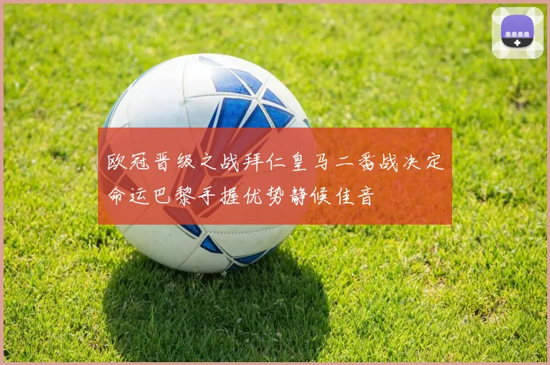 欧冠晋级之战拜仁皇马二番战决定命运巴黎手握优势静候佳音