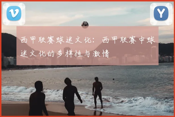 西甲联赛球迷文化:西甲联赛中球迷文化的多样性与激情