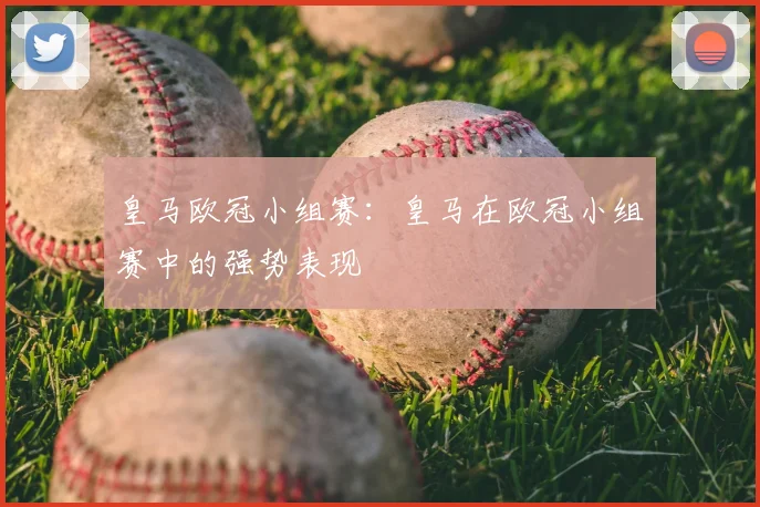 皇马欧冠小组赛:皇马在欧冠小组赛中的强势表现