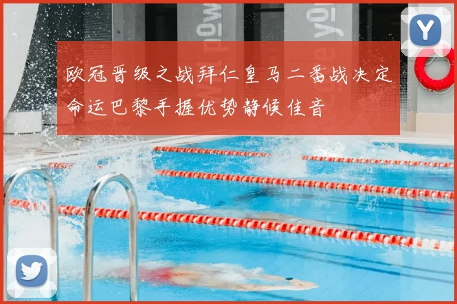 欧冠晋级之战拜仁皇马二番战决定命运巴黎手握优势静候佳音