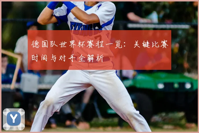 德国队世界杯赛程一览:关键比赛时间与对手全解析