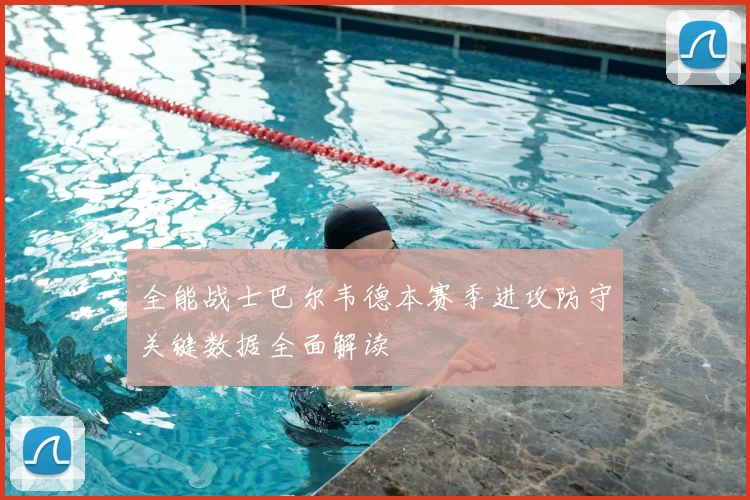 全能战士巴尔韦德本赛季进攻防守关键数据全面解读
