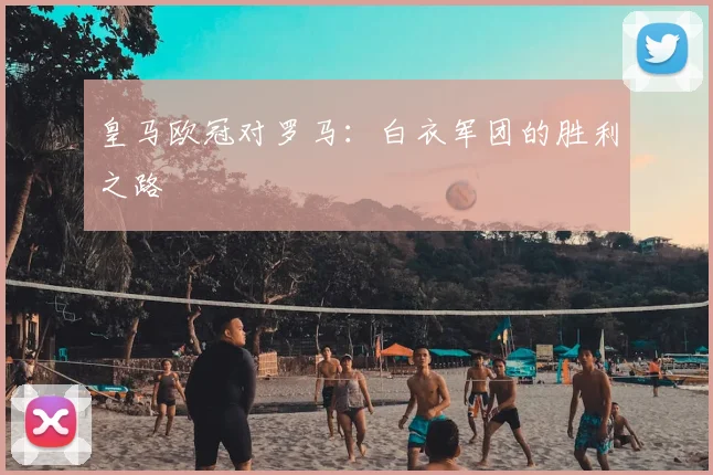 皇马欧冠对罗马：白衣军团的胜利之路